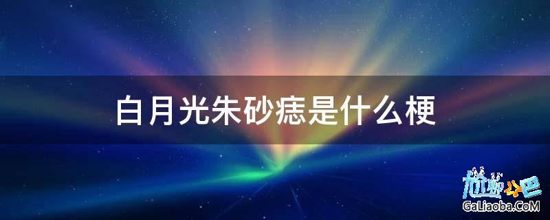 朱砂痣白月光是什么意思_朱砂痣白月光是什么意思_朱砂痣白月光是什么意思